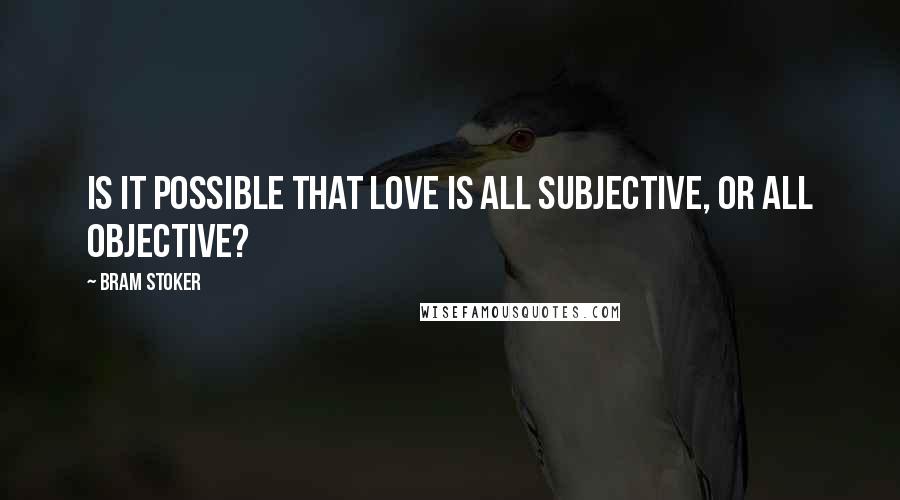 Bram Stoker Quotes: Is it possible that love is all subjective, or all objective?