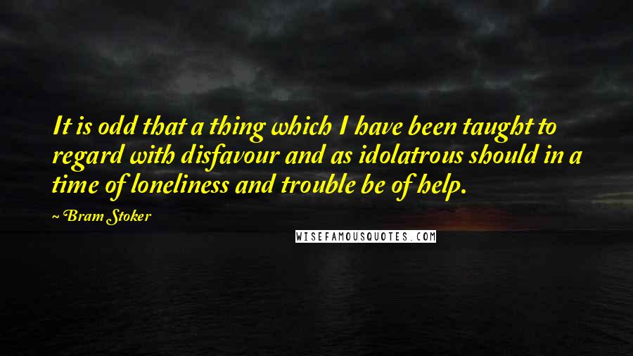 Bram Stoker Quotes: It is odd that a thing which I have been taught to regard with disfavour and as idolatrous should in a time of loneliness and trouble be of help.