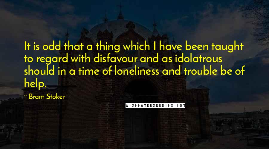 Bram Stoker Quotes: It is odd that a thing which I have been taught to regard with disfavour and as idolatrous should in a time of loneliness and trouble be of help.