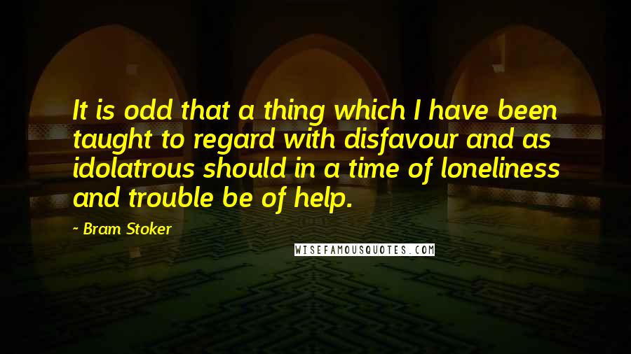 Bram Stoker Quotes: It is odd that a thing which I have been taught to regard with disfavour and as idolatrous should in a time of loneliness and trouble be of help.