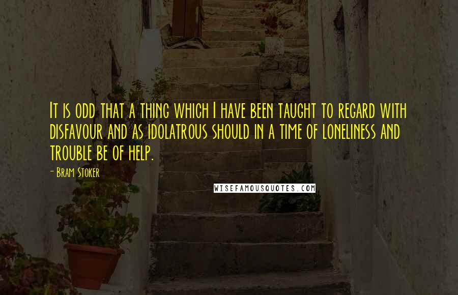 Bram Stoker Quotes: It is odd that a thing which I have been taught to regard with disfavour and as idolatrous should in a time of loneliness and trouble be of help.