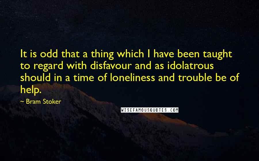 Bram Stoker Quotes: It is odd that a thing which I have been taught to regard with disfavour and as idolatrous should in a time of loneliness and trouble be of help.