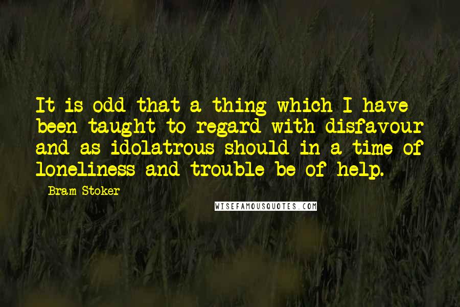 Bram Stoker Quotes: It is odd that a thing which I have been taught to regard with disfavour and as idolatrous should in a time of loneliness and trouble be of help.