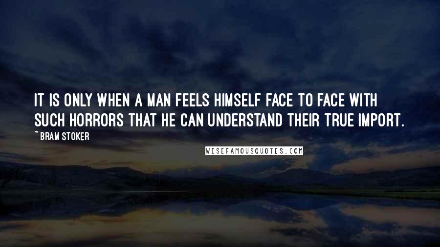 Bram Stoker Quotes: It is only when a man feels himself face to face with such horrors that he can understand their true import.