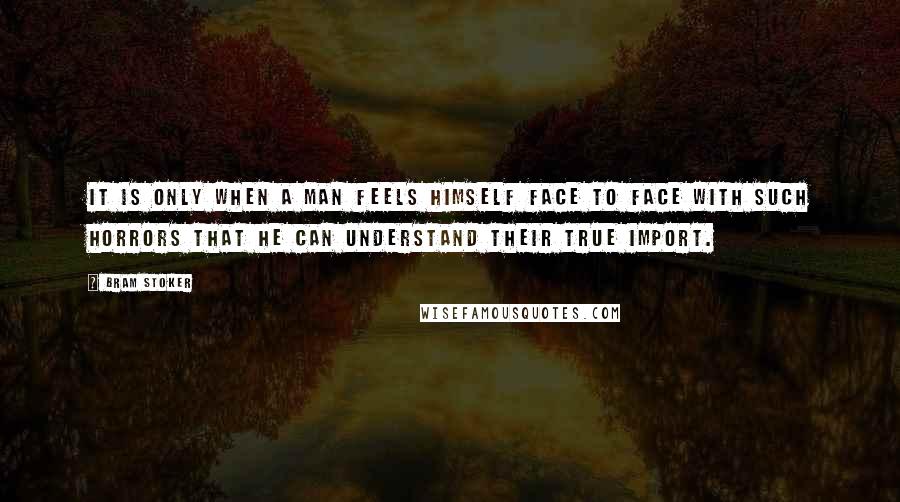 Bram Stoker Quotes: It is only when a man feels himself face to face with such horrors that he can understand their true import.