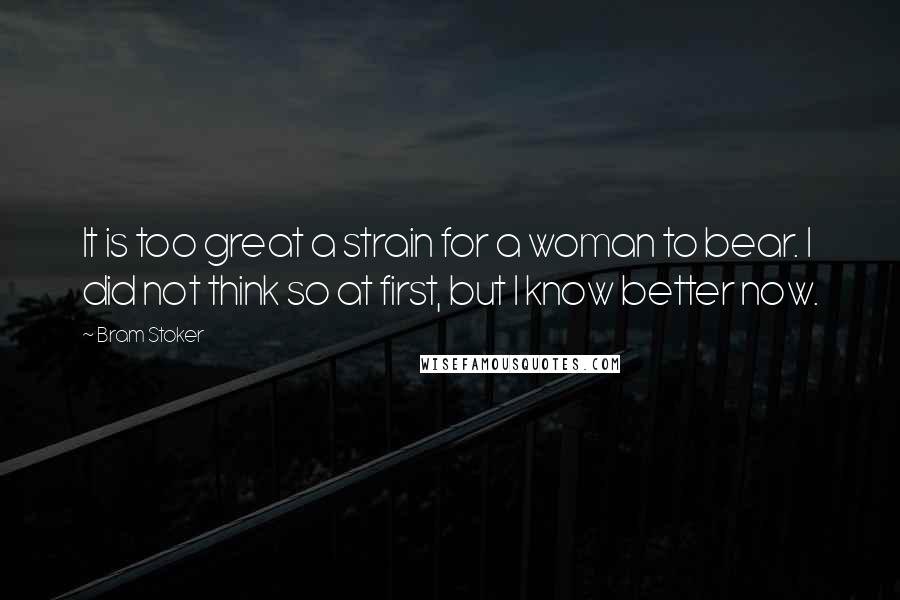 Bram Stoker Quotes: It is too great a strain for a woman to bear. I did not think so at first, but I know better now.