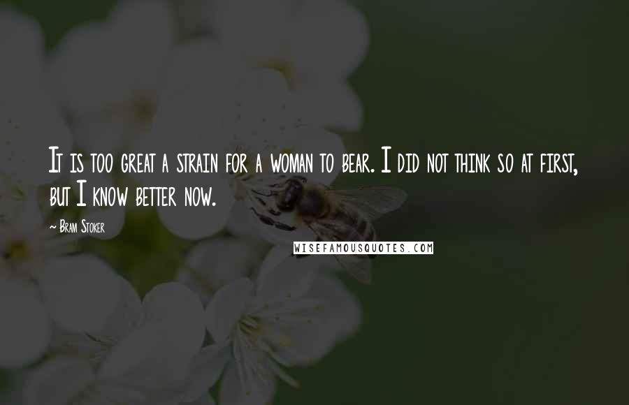 Bram Stoker Quotes: It is too great a strain for a woman to bear. I did not think so at first, but I know better now.