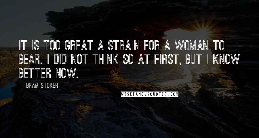 Bram Stoker Quotes: It is too great a strain for a woman to bear. I did not think so at first, but I know better now.