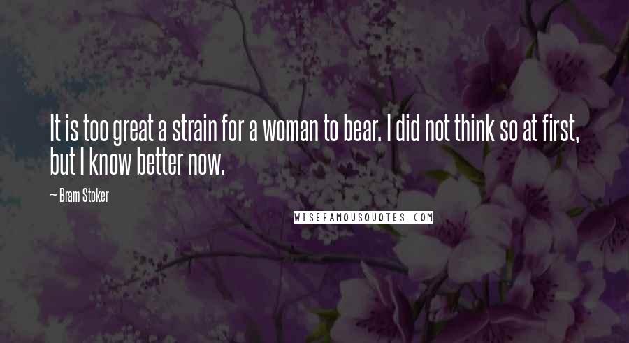 Bram Stoker Quotes: It is too great a strain for a woman to bear. I did not think so at first, but I know better now.