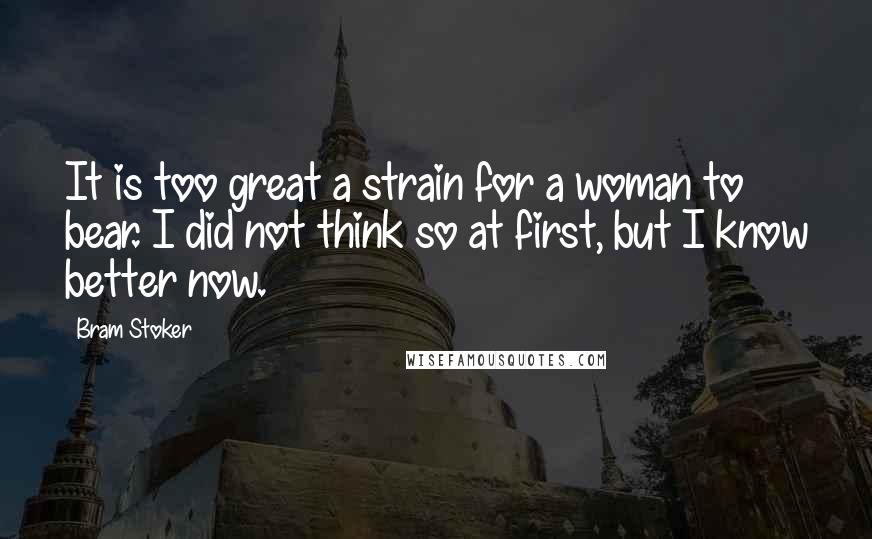 Bram Stoker Quotes: It is too great a strain for a woman to bear. I did not think so at first, but I know better now.