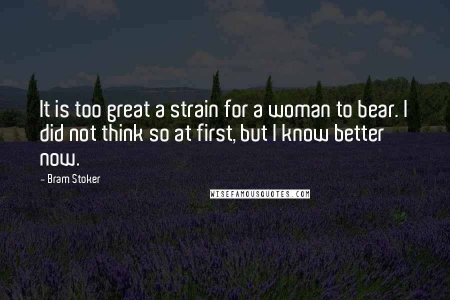 Bram Stoker Quotes: It is too great a strain for a woman to bear. I did not think so at first, but I know better now.