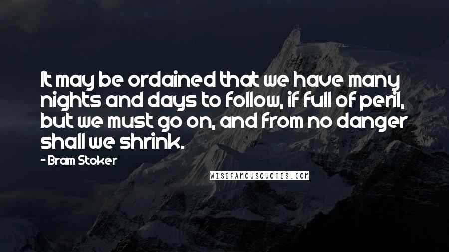 Bram Stoker Quotes: It may be ordained that we have many nights and days to follow, if full of peril, but we must go on, and from no danger shall we shrink.