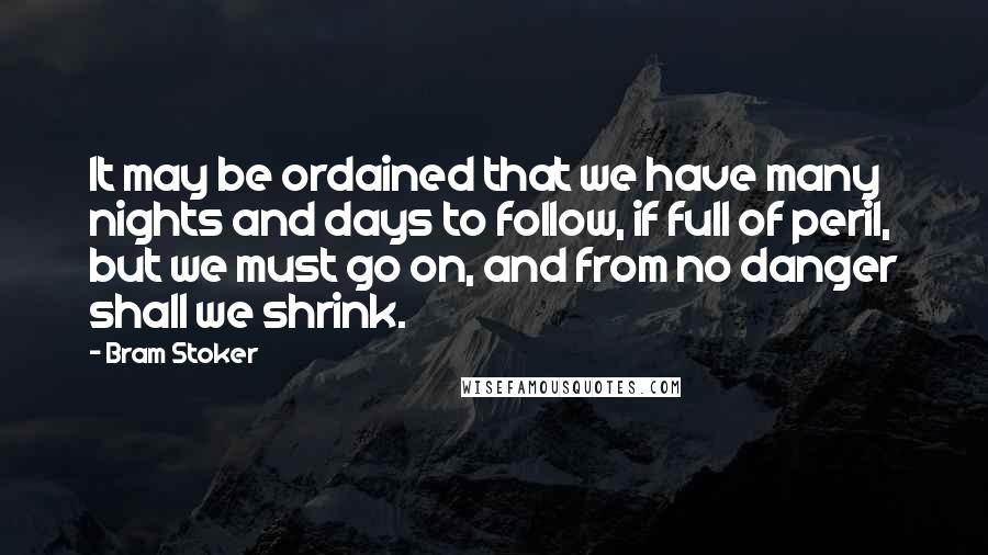 Bram Stoker Quotes: It may be ordained that we have many nights and days to follow, if full of peril, but we must go on, and from no danger shall we shrink.