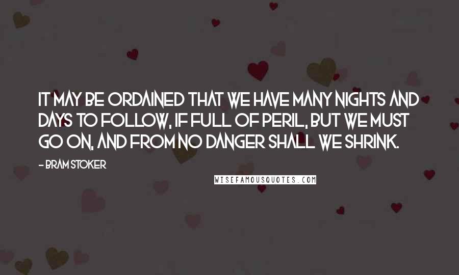 Bram Stoker Quotes: It may be ordained that we have many nights and days to follow, if full of peril, but we must go on, and from no danger shall we shrink.