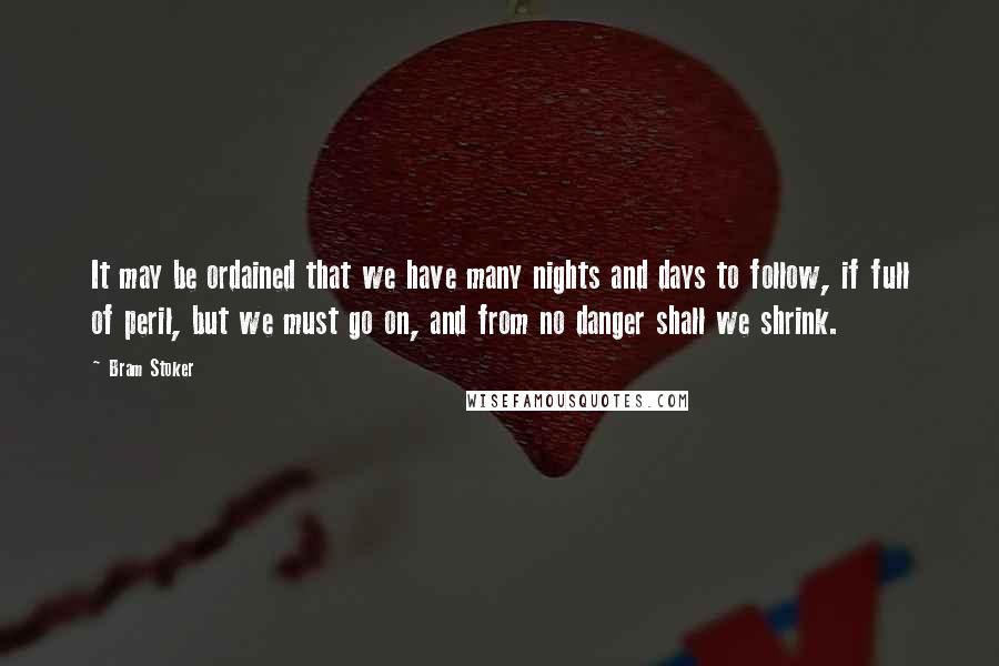 Bram Stoker Quotes: It may be ordained that we have many nights and days to follow, if full of peril, but we must go on, and from no danger shall we shrink.