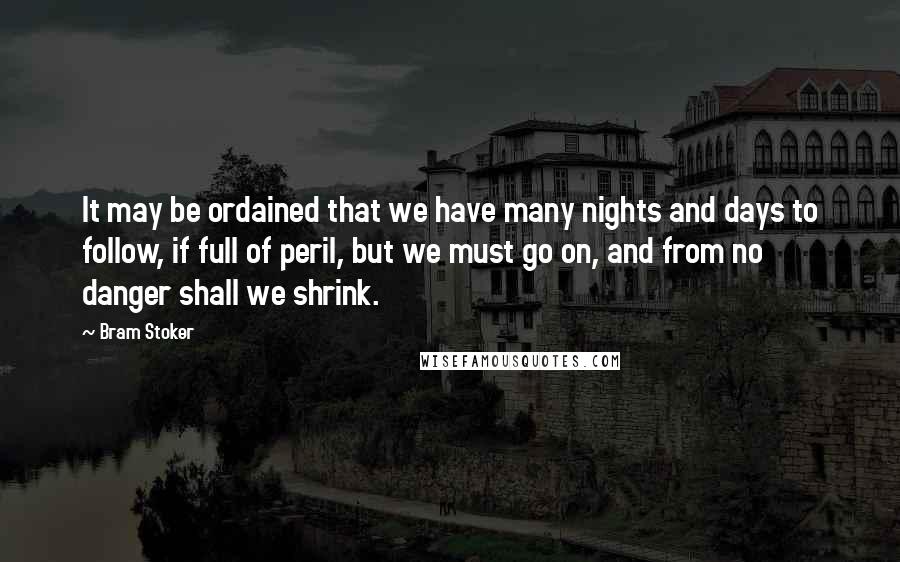 Bram Stoker Quotes: It may be ordained that we have many nights and days to follow, if full of peril, but we must go on, and from no danger shall we shrink.
