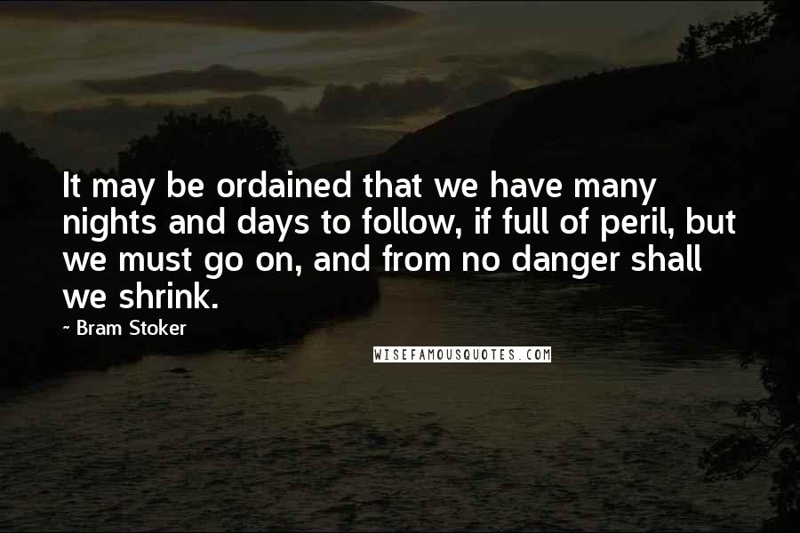 Bram Stoker Quotes: It may be ordained that we have many nights and days to follow, if full of peril, but we must go on, and from no danger shall we shrink.