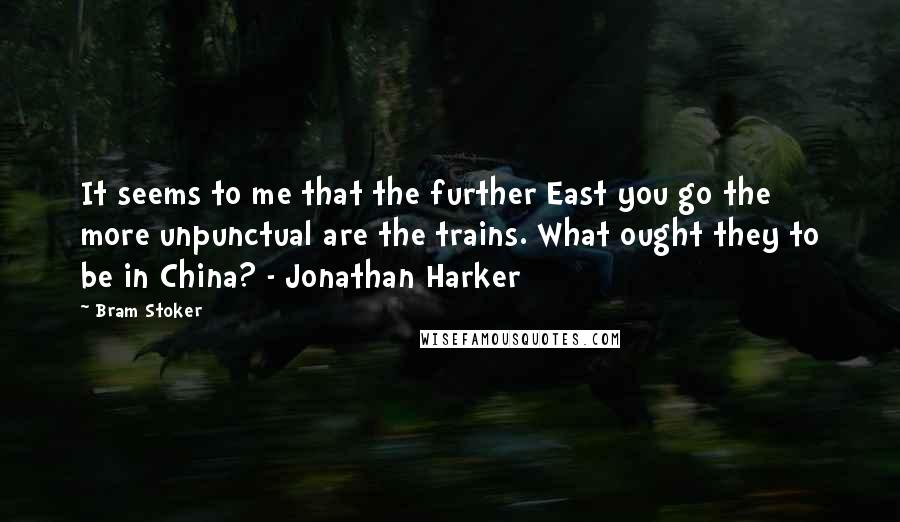 Bram Stoker Quotes: It seems to me that the further East you go the more unpunctual are the trains. What ought they to be in China? - Jonathan Harker