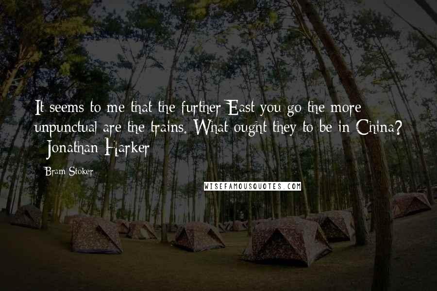 Bram Stoker Quotes: It seems to me that the further East you go the more unpunctual are the trains. What ought they to be in China? - Jonathan Harker