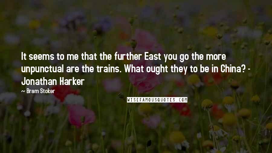 Bram Stoker Quotes: It seems to me that the further East you go the more unpunctual are the trains. What ought they to be in China? - Jonathan Harker