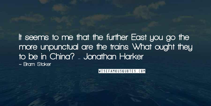 Bram Stoker Quotes: It seems to me that the further East you go the more unpunctual are the trains. What ought they to be in China? - Jonathan Harker