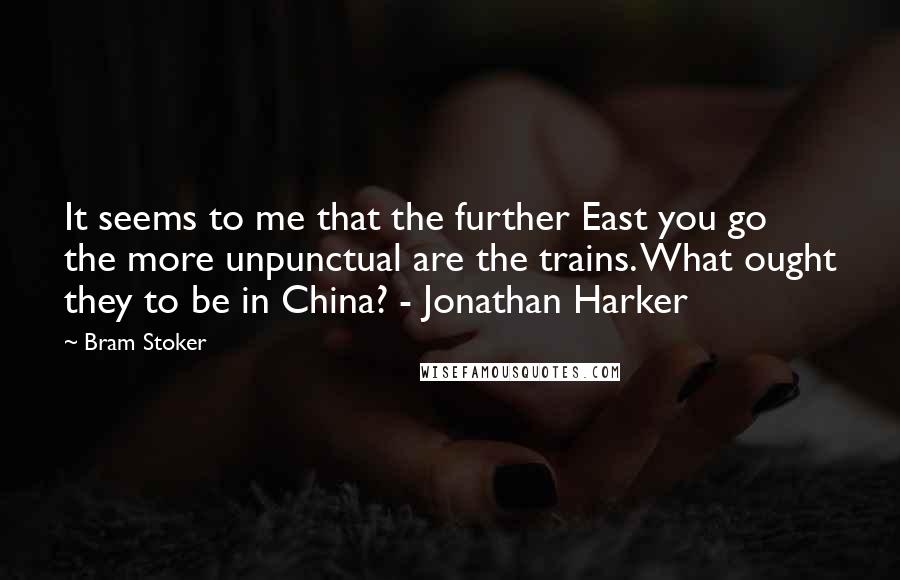 Bram Stoker Quotes: It seems to me that the further East you go the more unpunctual are the trains. What ought they to be in China? - Jonathan Harker