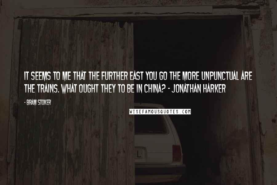 Bram Stoker Quotes: It seems to me that the further East you go the more unpunctual are the trains. What ought they to be in China? - Jonathan Harker