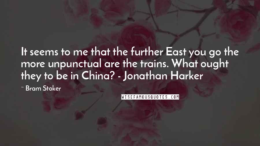 Bram Stoker Quotes: It seems to me that the further East you go the more unpunctual are the trains. What ought they to be in China? - Jonathan Harker