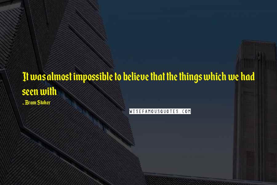 Bram Stoker Quotes: It was almost impossible to believe that the things which we had seen with