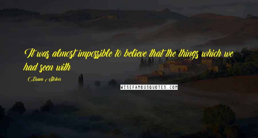 Bram Stoker Quotes: It was almost impossible to believe that the things which we had seen with