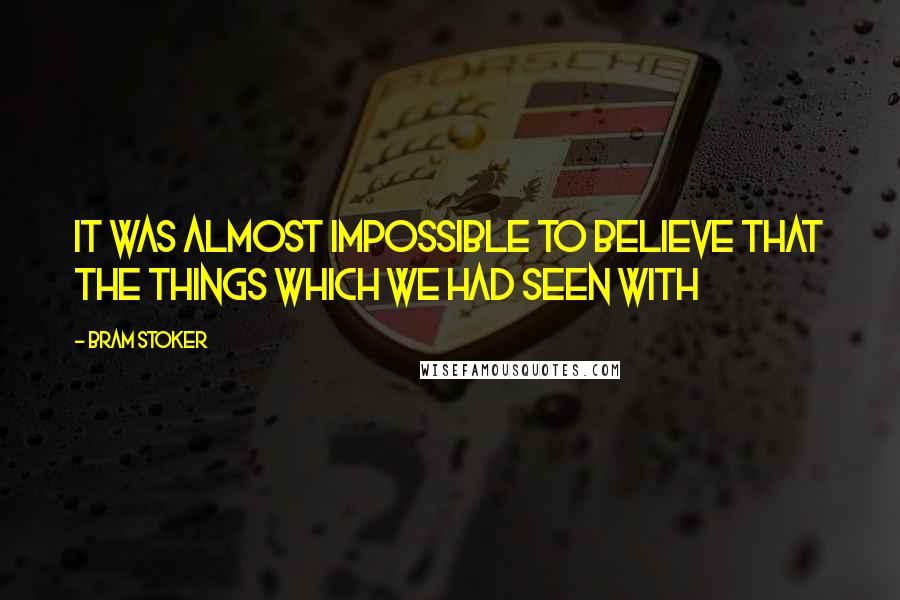 Bram Stoker Quotes: It was almost impossible to believe that the things which we had seen with