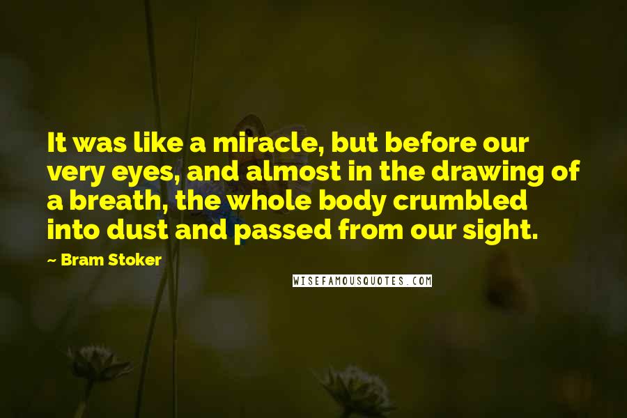 Bram Stoker Quotes: It was like a miracle, but before our very eyes, and almost in the drawing of a breath, the whole body crumbled into dust and passed from our sight.