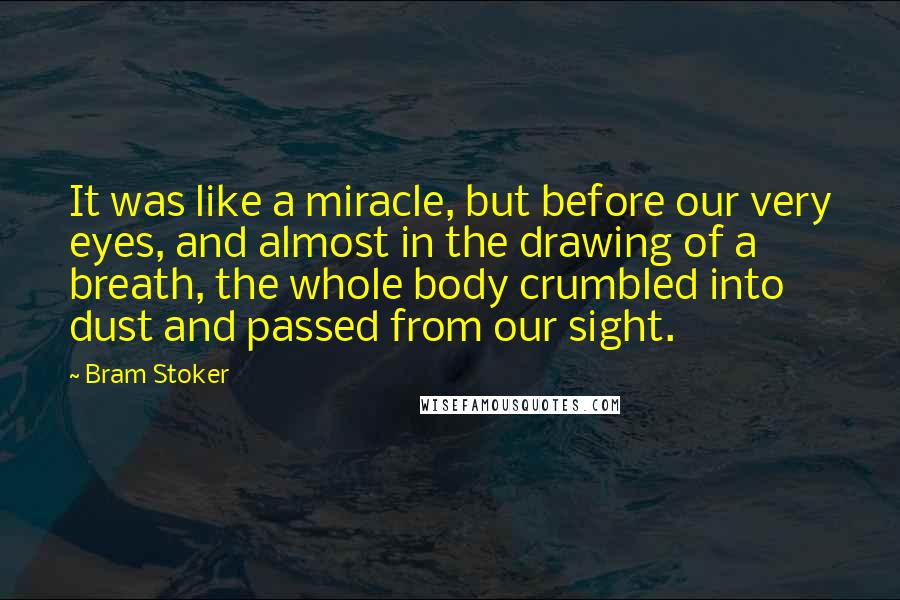 Bram Stoker Quotes: It was like a miracle, but before our very eyes, and almost in the drawing of a breath, the whole body crumbled into dust and passed from our sight.