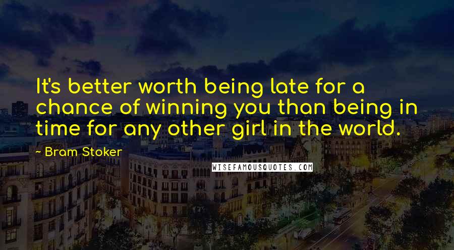 Bram Stoker Quotes: It's better worth being late for a chance of winning you than being in time for any other girl in the world.