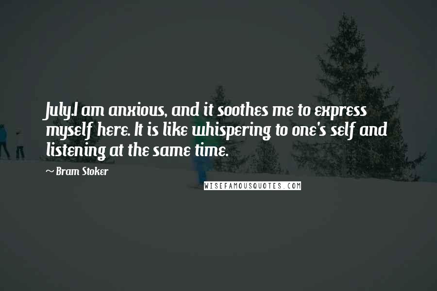 Bram Stoker Quotes: July.I am anxious, and it soothes me to express myself here. It is like whispering to one's self and listening at the same time.