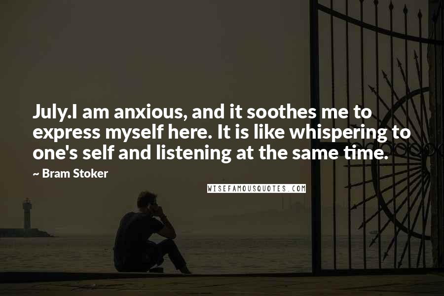 Bram Stoker Quotes: July.I am anxious, and it soothes me to express myself here. It is like whispering to one's self and listening at the same time.