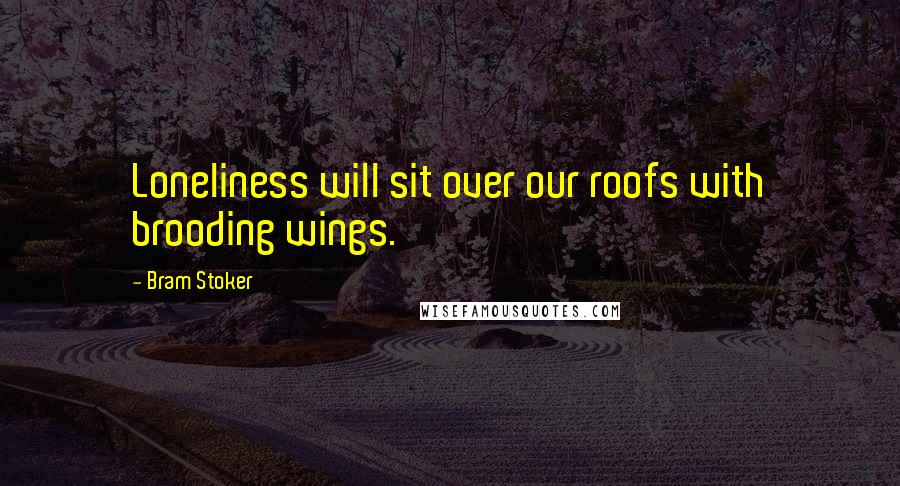 Bram Stoker Quotes: Loneliness will sit over our roofs with brooding wings.