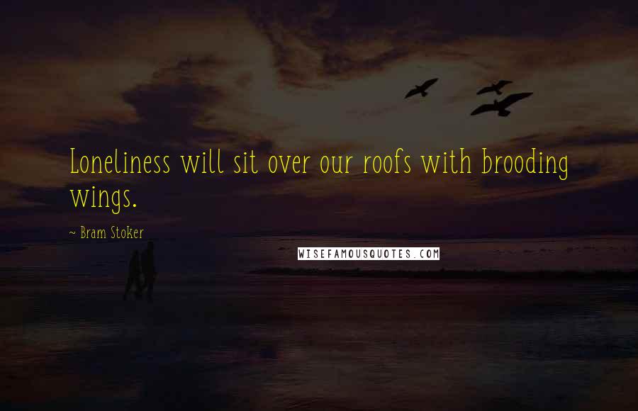 Bram Stoker Quotes: Loneliness will sit over our roofs with brooding wings.