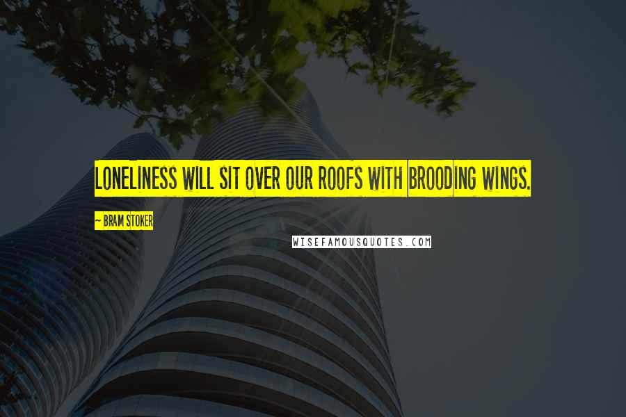 Bram Stoker Quotes: Loneliness will sit over our roofs with brooding wings.
