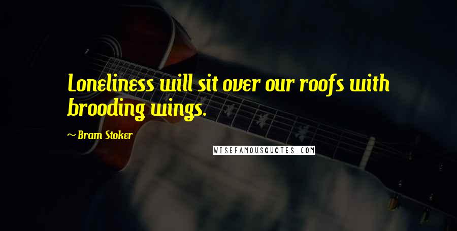 Bram Stoker Quotes: Loneliness will sit over our roofs with brooding wings.