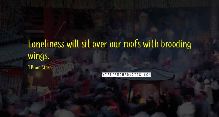 Bram Stoker Quotes: Loneliness will sit over our roofs with brooding wings.