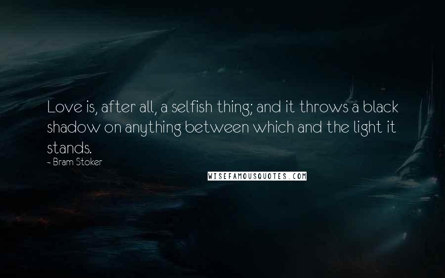 Bram Stoker Quotes: Love is, after all, a selfish thing; and it throws a black shadow on anything between which and the light it stands.