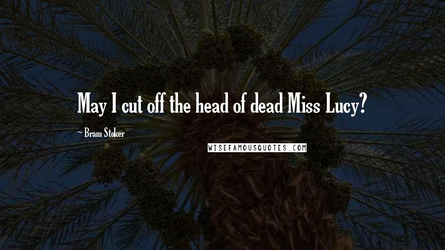 Bram Stoker Quotes: May I cut off the head of dead Miss Lucy?