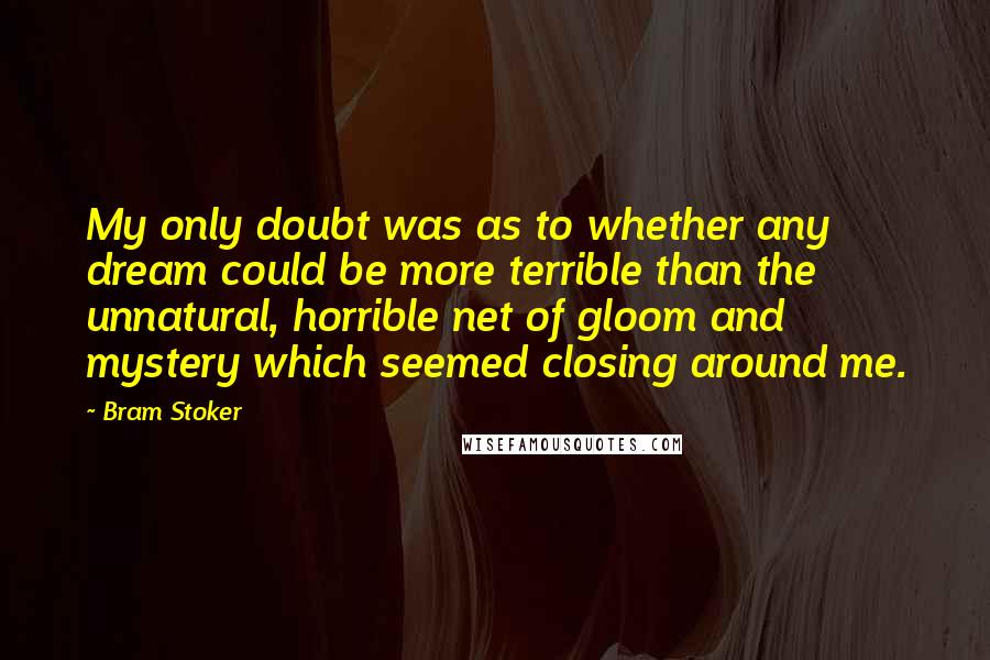 Bram Stoker Quotes: My only doubt was as to whether any dream could be more terrible than the unnatural, horrible net of gloom and mystery which seemed closing around me.