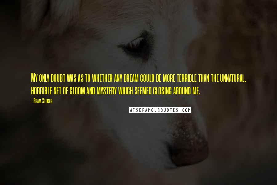 Bram Stoker Quotes: My only doubt was as to whether any dream could be more terrible than the unnatural, horrible net of gloom and mystery which seemed closing around me.