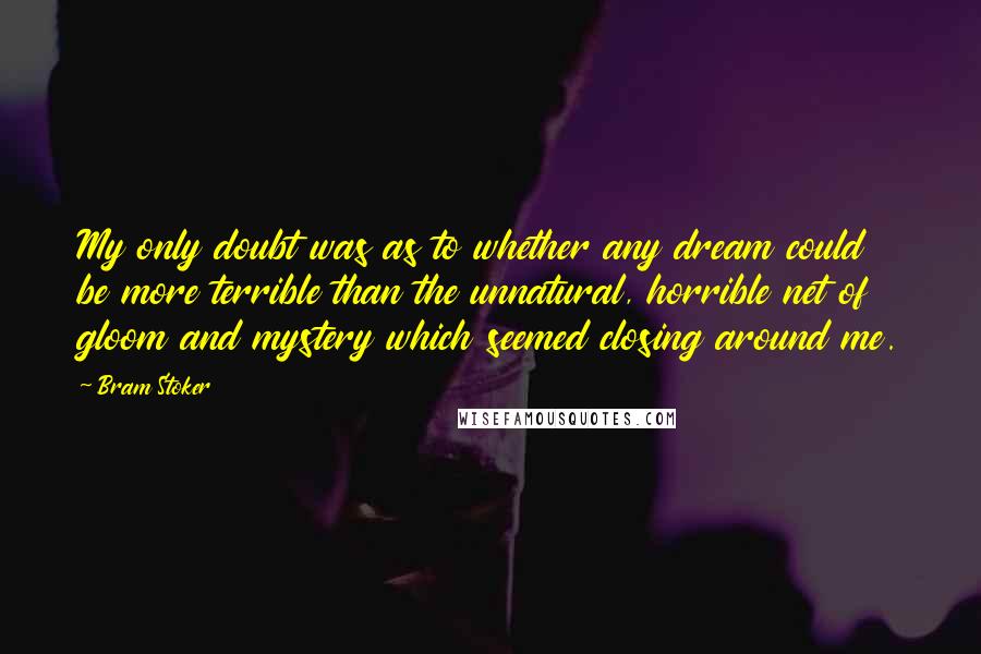 Bram Stoker Quotes: My only doubt was as to whether any dream could be more terrible than the unnatural, horrible net of gloom and mystery which seemed closing around me.