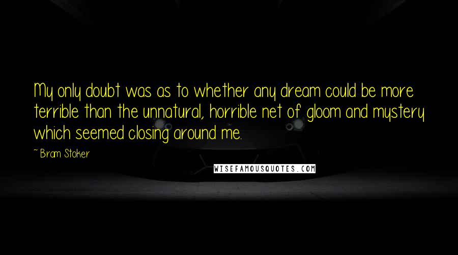 Bram Stoker Quotes: My only doubt was as to whether any dream could be more terrible than the unnatural, horrible net of gloom and mystery which seemed closing around me.