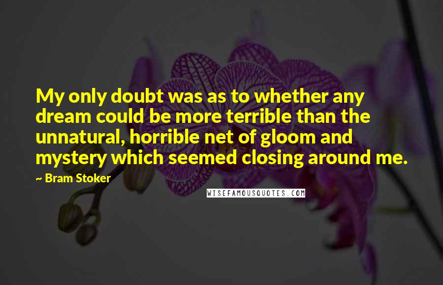 Bram Stoker Quotes: My only doubt was as to whether any dream could be more terrible than the unnatural, horrible net of gloom and mystery which seemed closing around me.