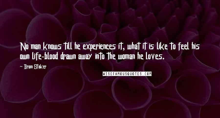 Bram Stoker Quotes: No man knows till he experiences it, what it is like to feel his own life-blood drawn away into the woman he loves.