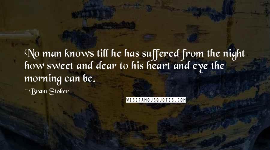 Bram Stoker Quotes: No man knows till he has suffered from the night how sweet and dear to his heart and eye the morning can be.